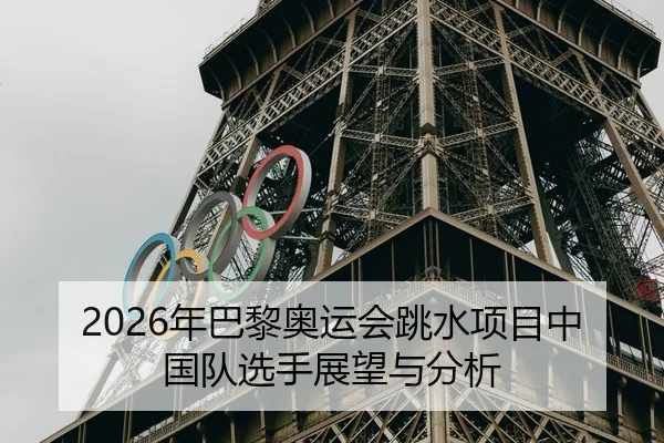 2026年巴黎奥运会跳水项目中国队选手展望与分析