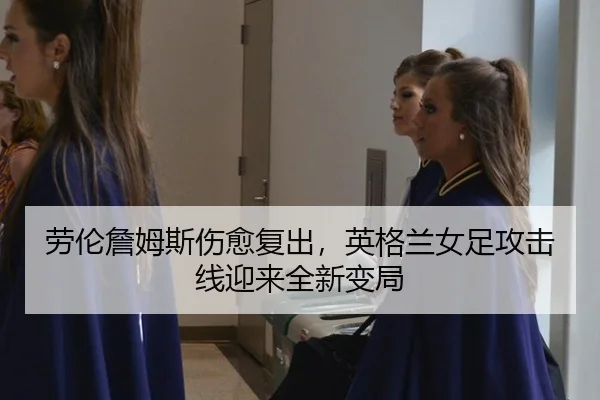 劳伦詹姆斯伤愈复出，英格兰女足攻击线迎来全新变局