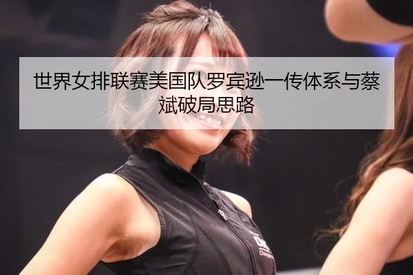 世界女排联赛美国队罗宾逊一传体系与蔡斌破局思路