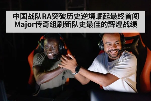 中国战队RA突破历史逆境崛起最终首闯Major传奇组刷新队史最佳的辉煌战绩