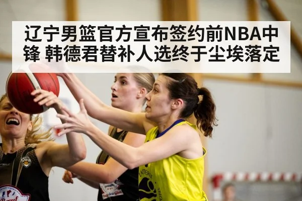 辽宁男篮官方宣布签约前NBA中锋 韩德君替补人选终于尘埃落定