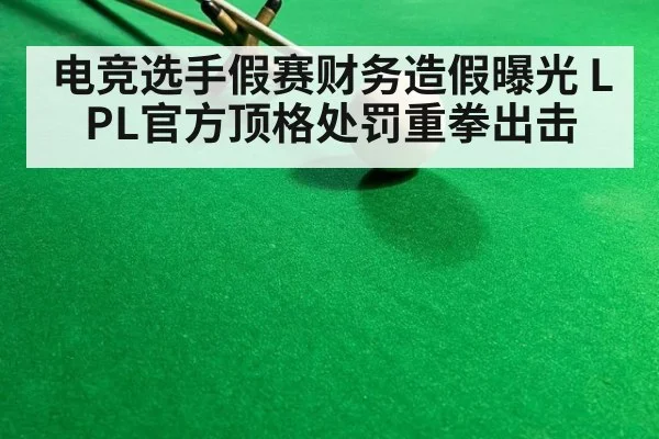 电竞选手假赛财务造假曝光 LPL官方顶格处罚重拳出击