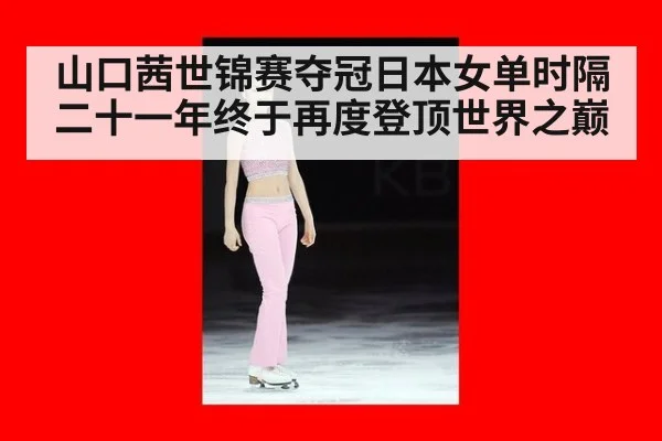 山口茜世锦赛夺冠日本女单时隔二十一年终于再度登顶世界之巅