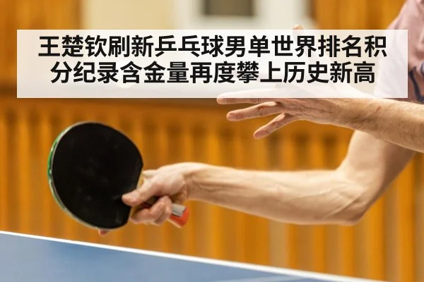 王楚钦刷新乒乓球男单世界排名积分纪录含金量再度攀上历史新高